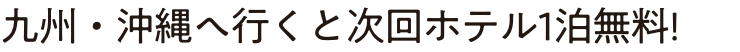 >九州・沖縄へ行くと次回ホテル1泊無料!